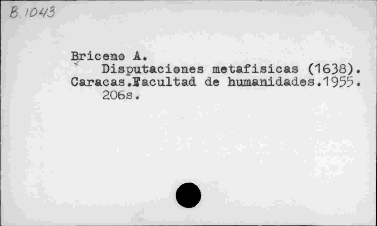 ﻿е>.юуз
Briceno А.
Disputaciones metafisicas (1638). Caracas.ïacultad de humanidades.1955• 206s.